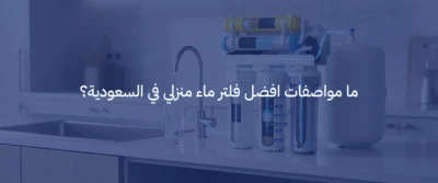 افضل فلتر ماء منزلي في السعودية: كيف تختار الفلتر المناسب لجودة مياه أفضل 2 افضل فلتر ماء منزلي في السعودية